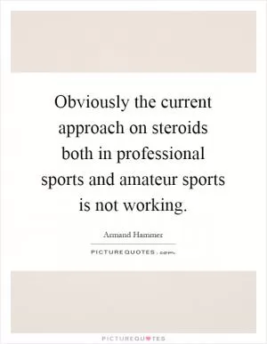 Obviously the current approach on steroids both in professional sports and amateur sports is not working Picture Quote #1