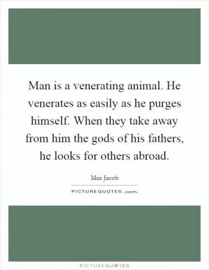 Man is a venerating animal. He venerates as easily as he purges himself. When they take away from him the gods of his fathers, he looks for others abroad Picture Quote #1