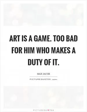 Art is a game. Too bad for him who makes a duty of it Picture Quote #1