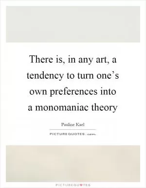 There is, in any art, a tendency to turn one’s own preferences into a monomaniac theory Picture Quote #1