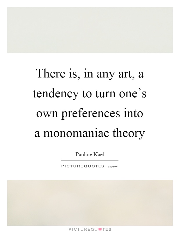 There is, in any art, a tendency to turn one's own preferences into a monomaniac theory Picture Quote #1