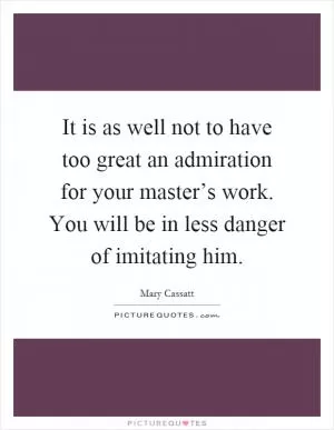 It is as well not to have too great an admiration for your master’s work. You will be in less danger of imitating him Picture Quote #1
