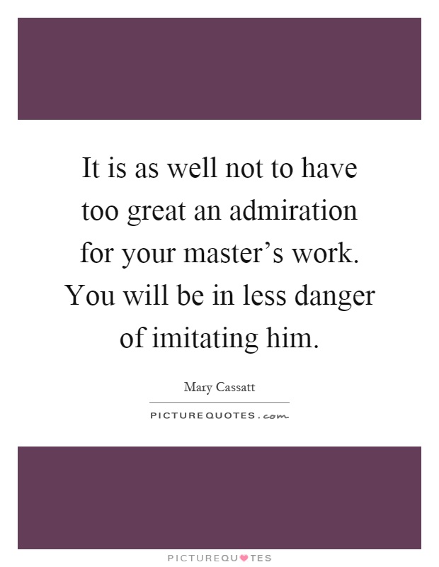 It is as well not to have too great an admiration for your master's work. You will be in less danger of imitating him Picture Quote #1