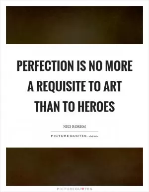 Perfection is no more a requisite to art than to heroes Picture Quote #1