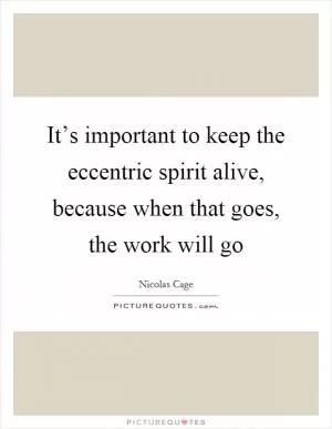 It’s important to keep the eccentric spirit alive, because when that goes, the work will go Picture Quote #1