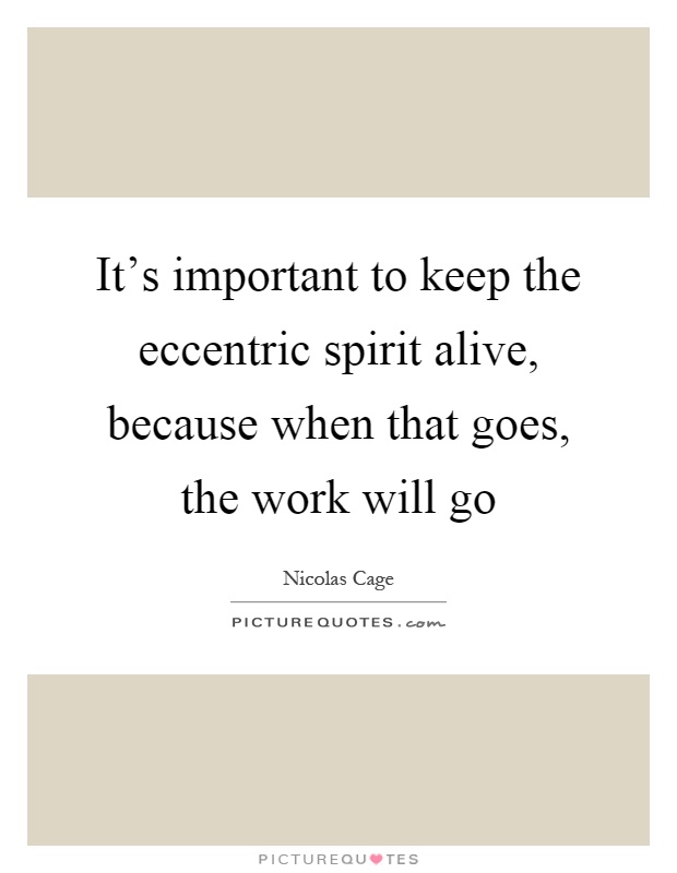It's important to keep the eccentric spirit alive, because when that goes, the work will go Picture Quote #1