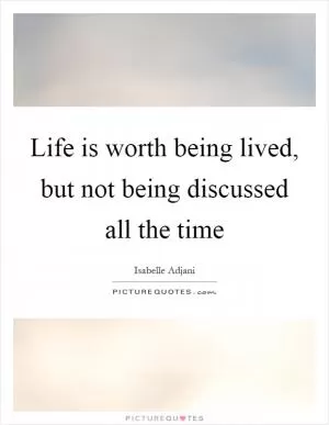 Life is worth being lived, but not being discussed all the time Picture Quote #1