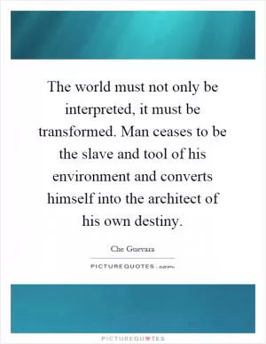 The world must not only be interpreted, it must be transformed. Man ceases to be the slave and tool of his environment and converts himself into the architect of his own destiny Picture Quote #1
