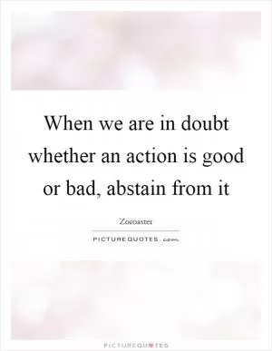 When we are in doubt whether an action is good or bad, abstain from it Picture Quote #1