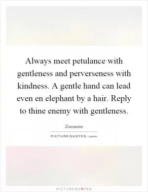 Always meet petulance with gentleness and perverseness with kindness. A gentle hand can lead even en elephant by a hair. Reply to thine enemy with gentleness Picture Quote #1