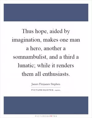 Thus hope, aided by imagination, makes one man a hero, another a somnambulist, and a third a lunatic; while it renders them all enthusiasts Picture Quote #1