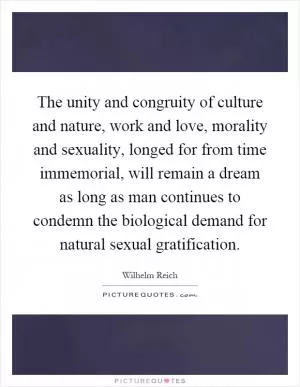 The unity and congruity of culture and nature, work and love, morality and sexuality, longed for from time immemorial, will remain a dream as long as man continues to condemn the biological demand for natural sexual gratification Picture Quote #1