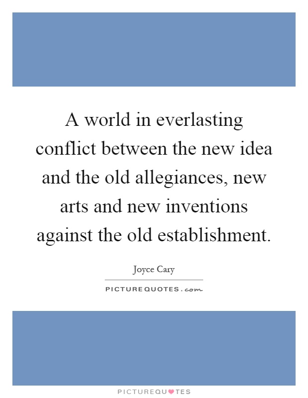 A world in everlasting conflict between the new idea and the old allegiances, new arts and new inventions against the old establishment Picture Quote #1