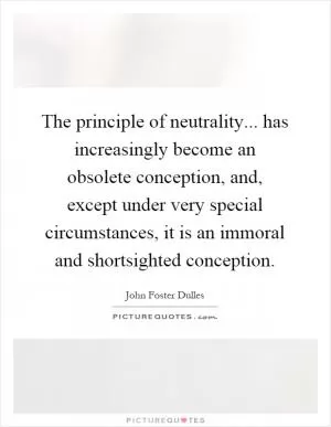 The principle of neutrality... has increasingly become an obsolete conception, and, except under very special circumstances, it is an immoral and shortsighted conception Picture Quote #1