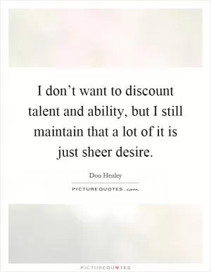 I don’t want to discount talent and ability, but I still maintain that a lot of it is just sheer desire Picture Quote #1