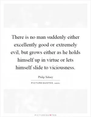 There is no man suddenly either excellently good or extremely evil, but grows either as he holds himself up in virtue or lets himself slide to viciousness Picture Quote #1