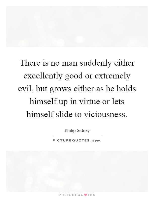 There is no man suddenly either excellently good or extremely evil, but grows either as he holds himself up in virtue or lets himself slide to viciousness Picture Quote #1