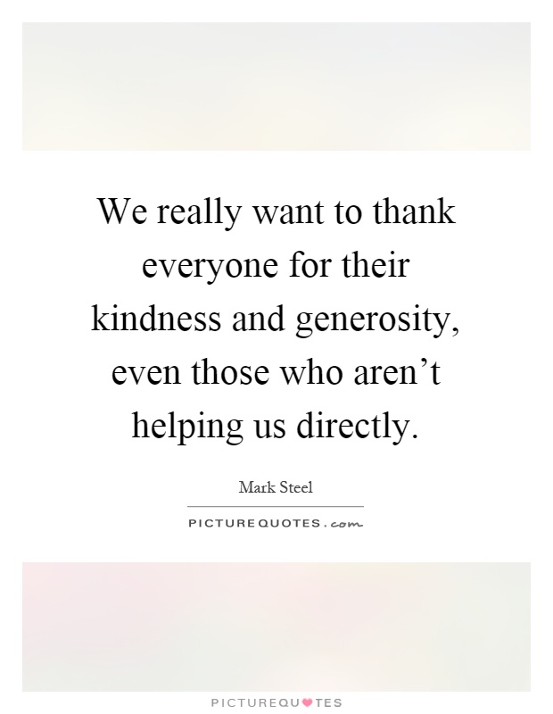 We really want to thank everyone for their kindness and generosity, even those who aren't helping us directly Picture Quote #1