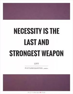 Necessity is the last and strongest weapon Picture Quote #1