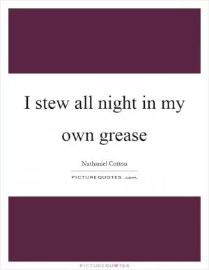 I stew all night in my own grease Picture Quote #1