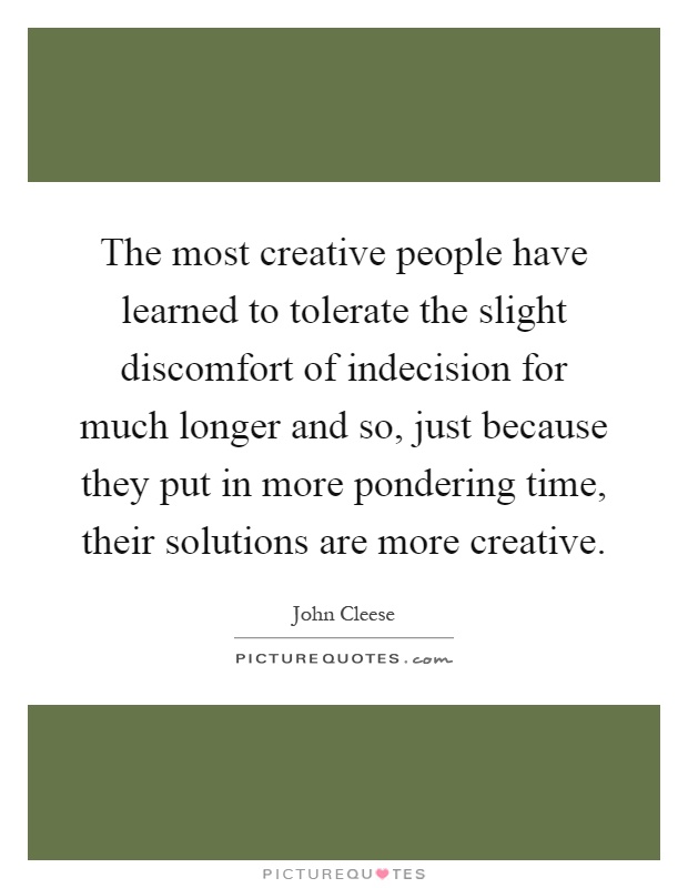 The most creative people have learned to tolerate the slight discomfort of indecision for much longer and so, just because they put in more pondering time, their solutions are more creative Picture Quote #1