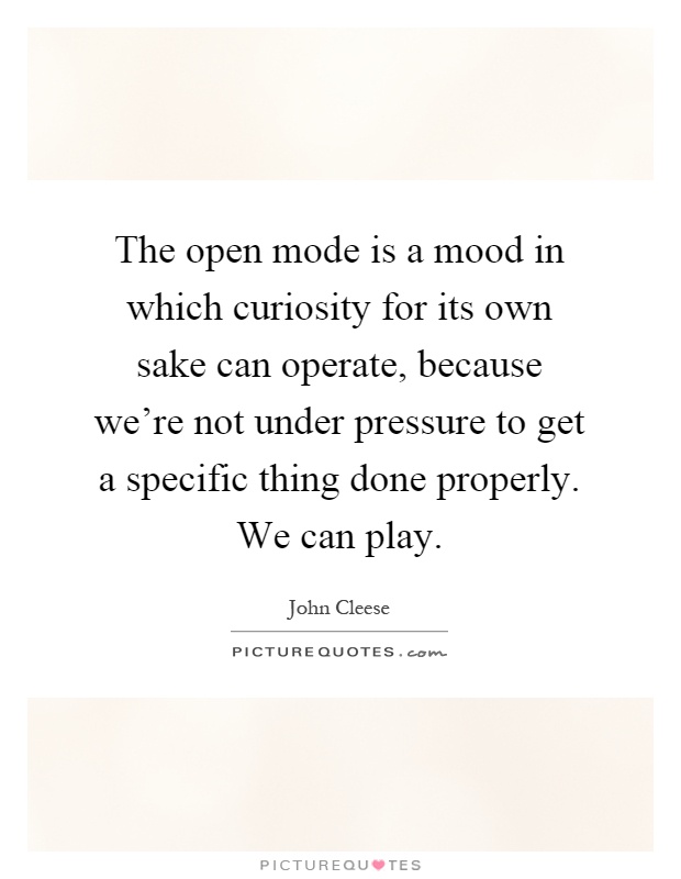 The open mode is a mood in which curiosity for its own sake can operate, because we're not under pressure to get a specific thing done properly. We can play Picture Quote #1