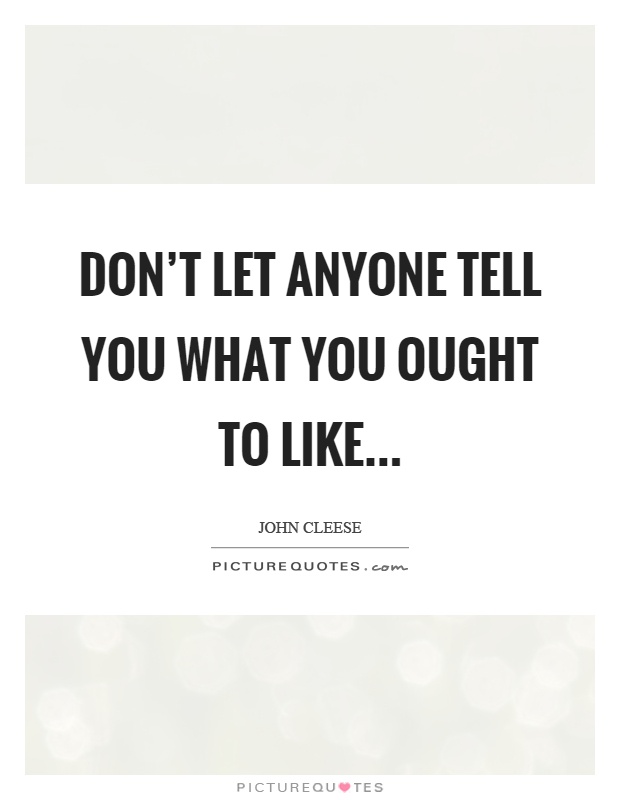 Don't let anyone tell you what you ought to like Picture Quote #1
