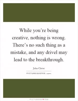 While you’re being creative, nothing is wrong. There’s no such thing as a mistake, and any drivel may lead to the breakthrough Picture Quote #1