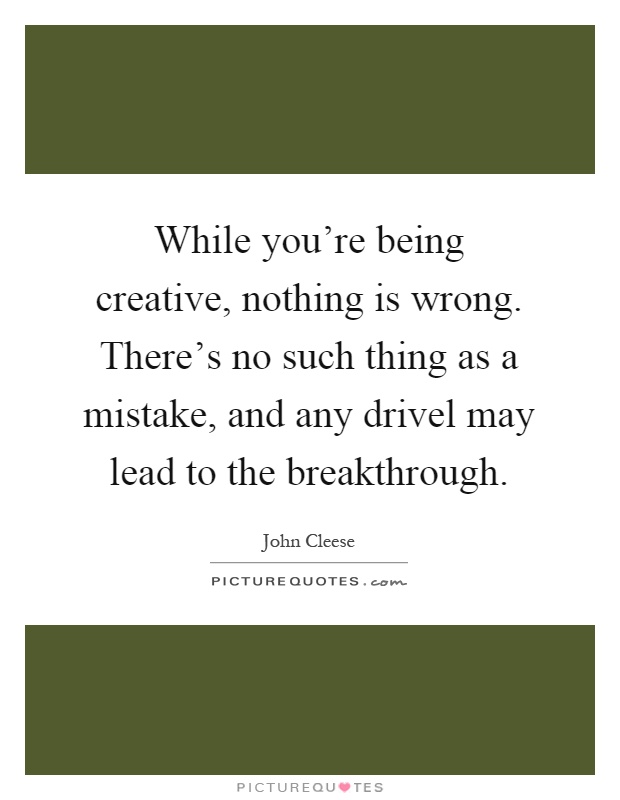 While you're being creative, nothing is wrong. There's no such thing as a mistake, and any drivel may lead to the breakthrough Picture Quote #1