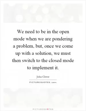 We need to be in the open mode when we are pondering a problem, but, once we come up with a solution, we must then switch to the closed mode to implement it Picture Quote #1
