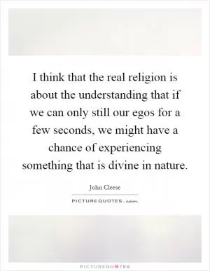 I think that the real religion is about the understanding that if we can only still our egos for a few seconds, we might have a chance of experiencing something that is divine in nature Picture Quote #1