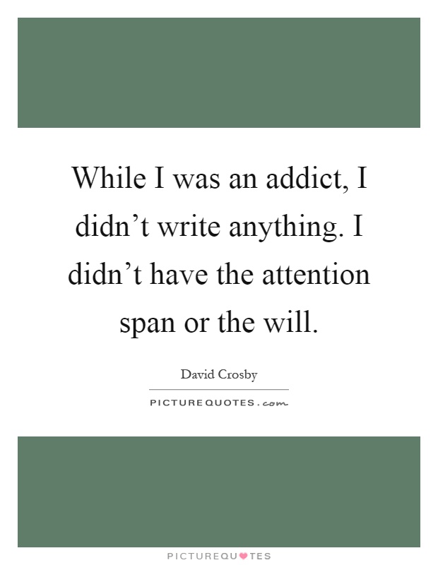 While I was an addict, I didn't write anything. I didn't have the attention span or the will Picture Quote #1