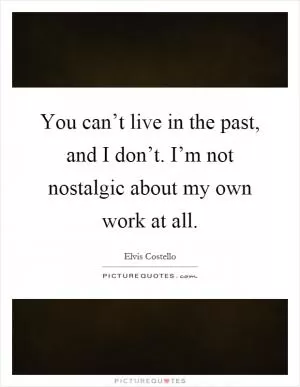 You can’t live in the past, and I don’t. I’m not nostalgic about my own work at all Picture Quote #1