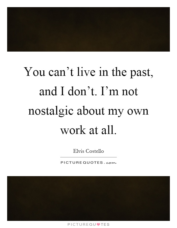 You can't live in the past, and I don't. I'm not nostalgic about my own work at all Picture Quote #1