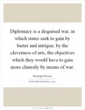Diplomacy is a disguised war, in which states seek to gain by barter and intrigue, by the cleverness of arts, the objectives which they would have to gain more clumsily by means of war Picture Quote #1