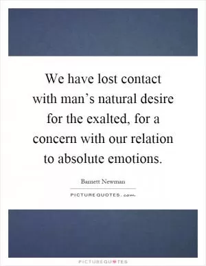 We have lost contact with man’s natural desire for the exalted, for a concern with our relation to absolute emotions Picture Quote #1