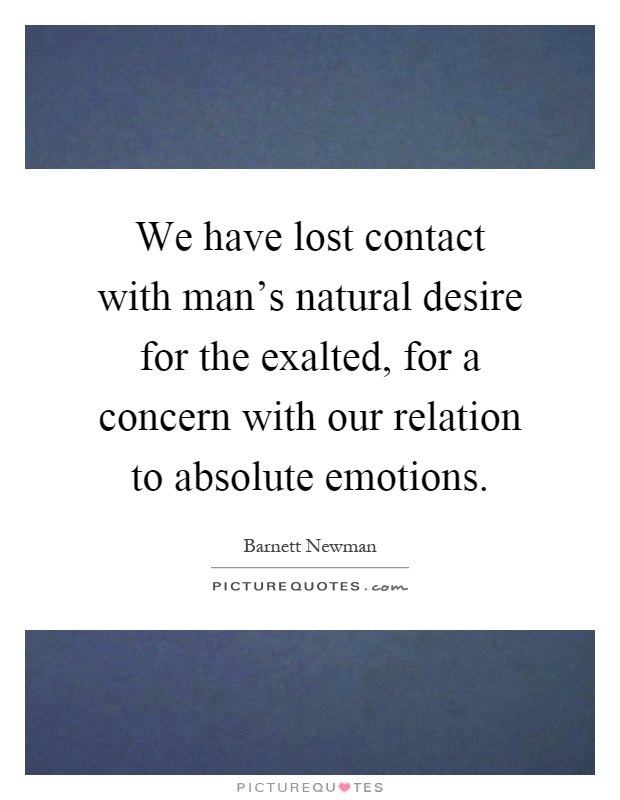 We have lost contact with man's natural desire for the exalted, for a concern with our relation to absolute emotions Picture Quote #1