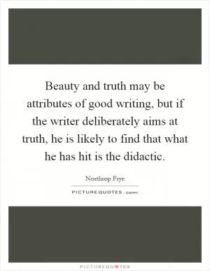 Beauty and truth may be attributes of good writing, but if the writer deliberately aims at truth, he is likely to find that what he has hit is the didactic Picture Quote #1