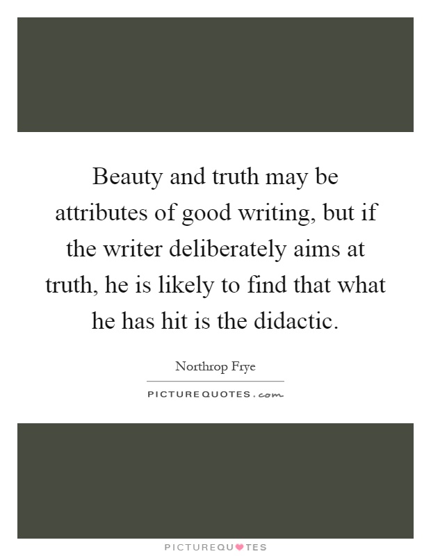 Beauty and truth may be attributes of good writing, but if the writer deliberately aims at truth, he is likely to find that what he has hit is the didactic Picture Quote #1
