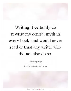Writing: I certainly do rewrite my central myth in every book, and would never read or trust any writer who did not also do so Picture Quote #1