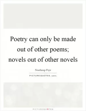 Poetry can only be made out of other poems; novels out of other novels Picture Quote #1