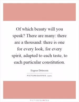 Of which beauty will you speak? There are many: there are a thousand: there is one for every look, for every spirit, adapted to each taste, to each particular constitution Picture Quote #1