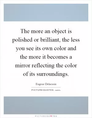 The more an object is polished or brilliant, the less you see its own color and the more it becomes a mirror reflecting the color of its surroundings Picture Quote #1