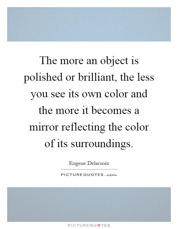 The more an object is polished or brilliant, the less you see its own color and the more it becomes a mirror reflecting the color of its surroundings Picture Quote #1