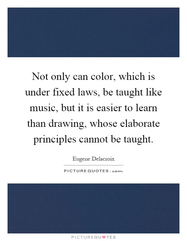 Not only can color, which is under fixed laws, be taught like music, but it is easier to learn than drawing, whose elaborate principles cannot be taught Picture Quote #1
