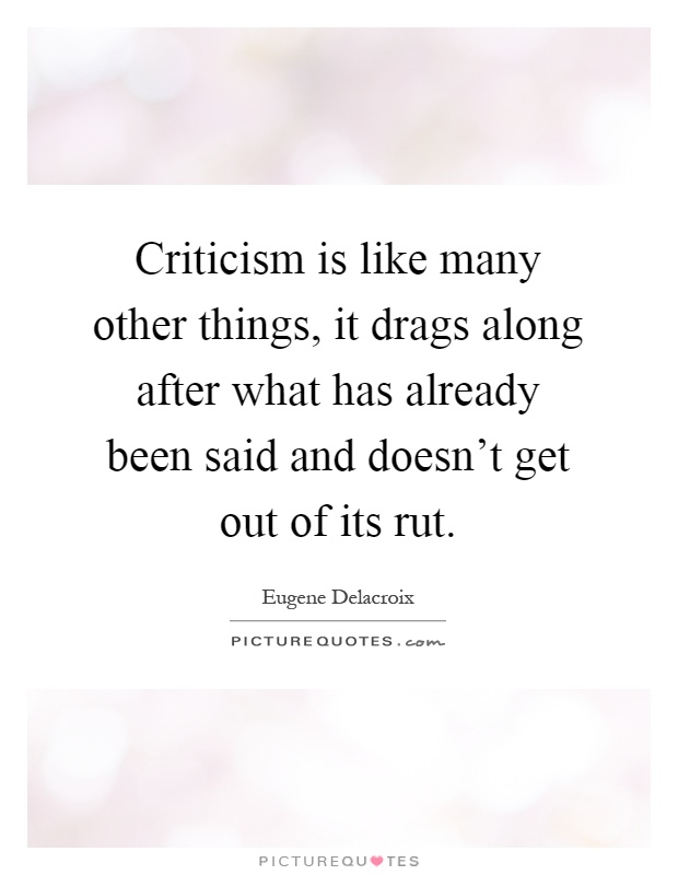 Criticism is like many other things, it drags along after what has already been said and doesn't get out of its rut Picture Quote #1