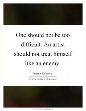 One should not be too difficult. An artist should not treat himself like an enemy Picture Quote #1