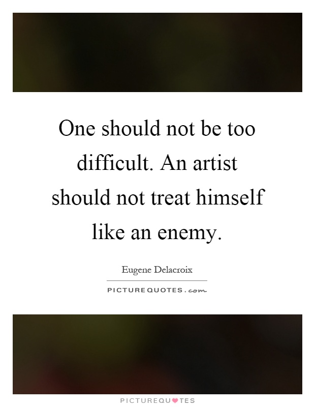 One should not be too difficult. An artist should not treat himself like an enemy Picture Quote #1