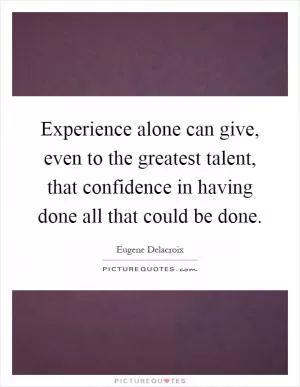 Experience alone can give, even to the greatest talent, that confidence in having done all that could be done Picture Quote #1