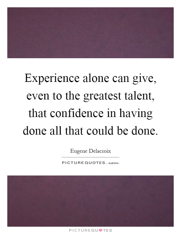 Experience alone can give, even to the greatest talent, that confidence in having done all that could be done Picture Quote #1